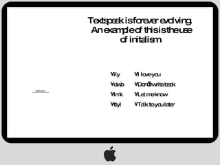 Textspeak is forever evolving. An example of this is the use of  initalism . ily dwb lmk ttyl I love you Don’t write back Let me know Talk to you later 