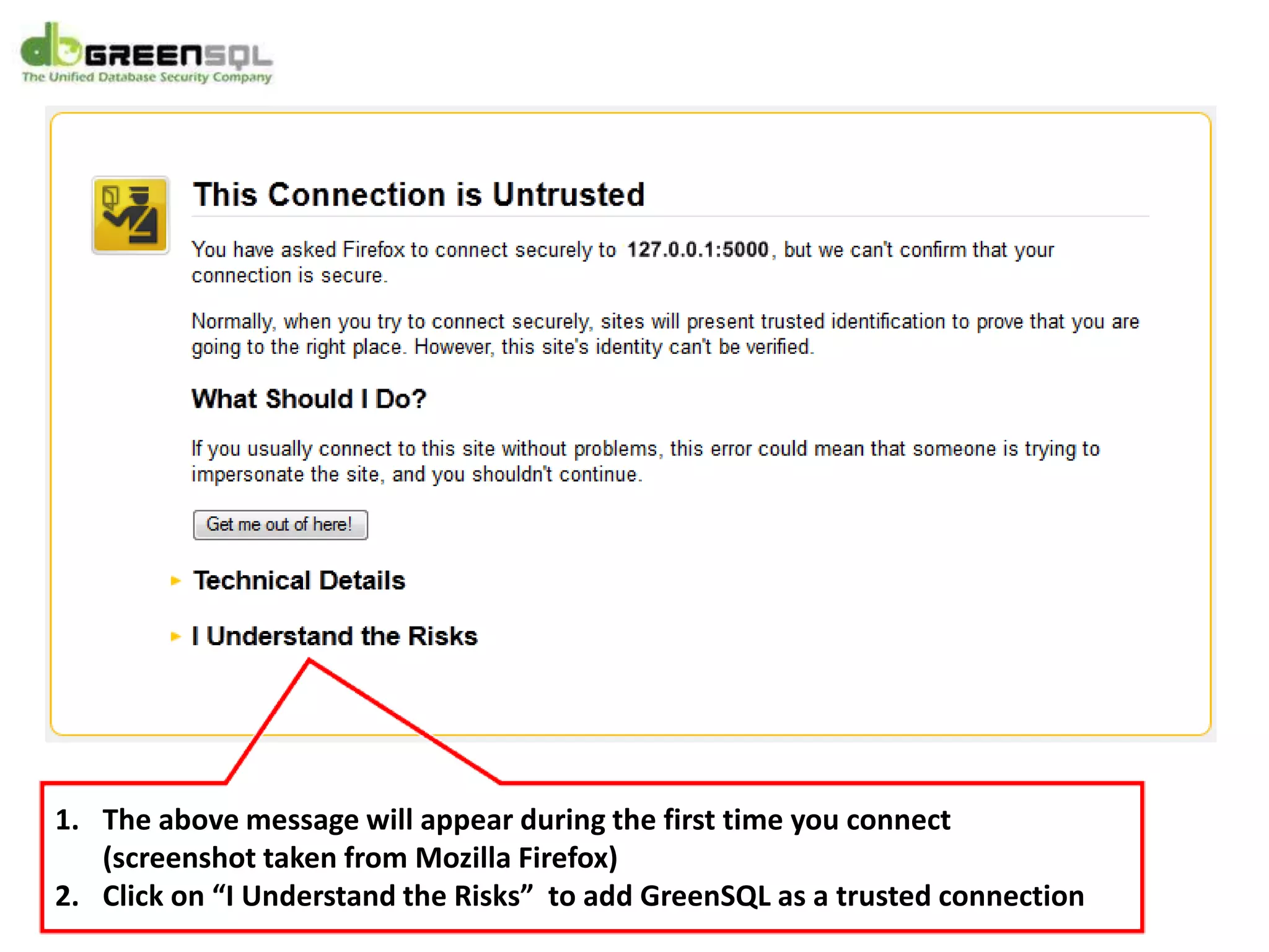 1. The above message will appear during the first time you connect
(screenshot taken from Mozilla Firefox)
2. Click on “I Understand the Risks” to add GreenSQL as a trusted connection
 