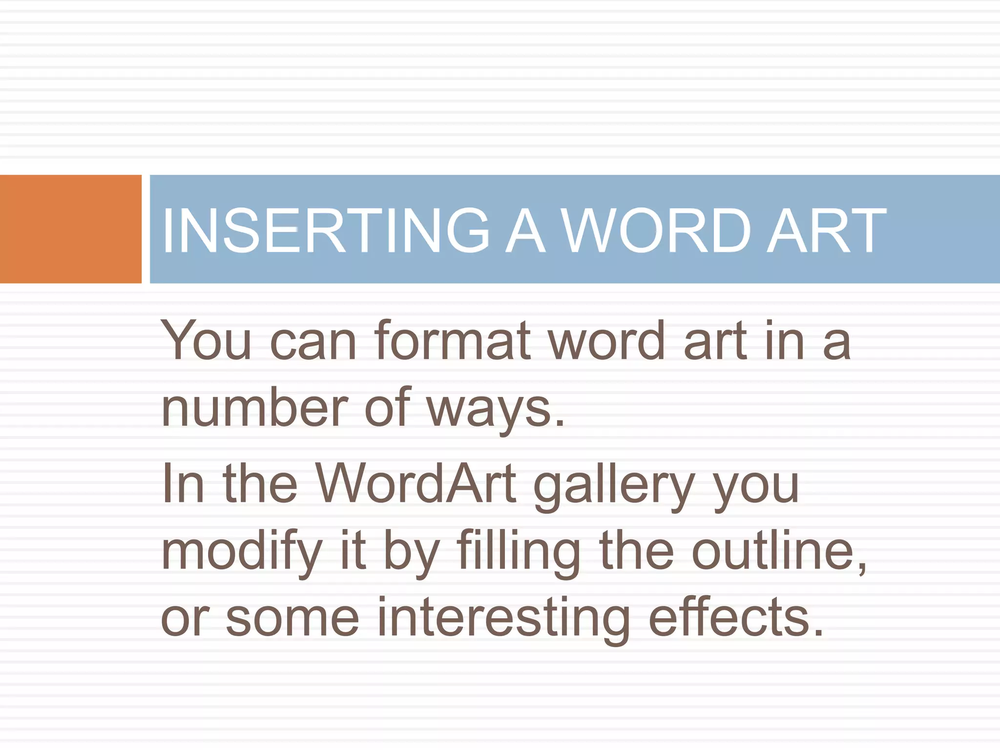INSERTING A WORD ART
You can format word art in a
number of ways.
In the WordArt gallery you
modify it by filling the outline,
or some interesting effects.
 