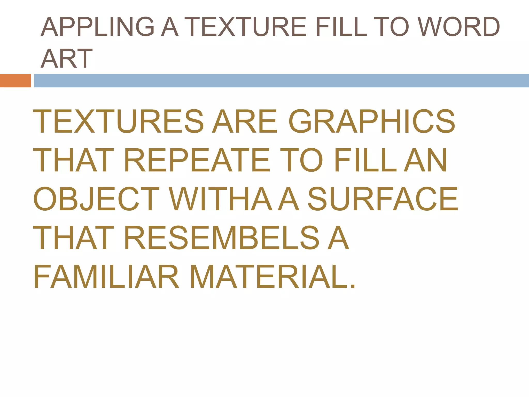 APPLING A TEXTURE FILL TO WORD
ART

TEXTURES ARE GRAPHICS
THAT REPEATE TO FILL AN
OBJECT WITHA A SURFACE
THAT RESEMBELS A
FAMILIAR MATERIAL.
 
