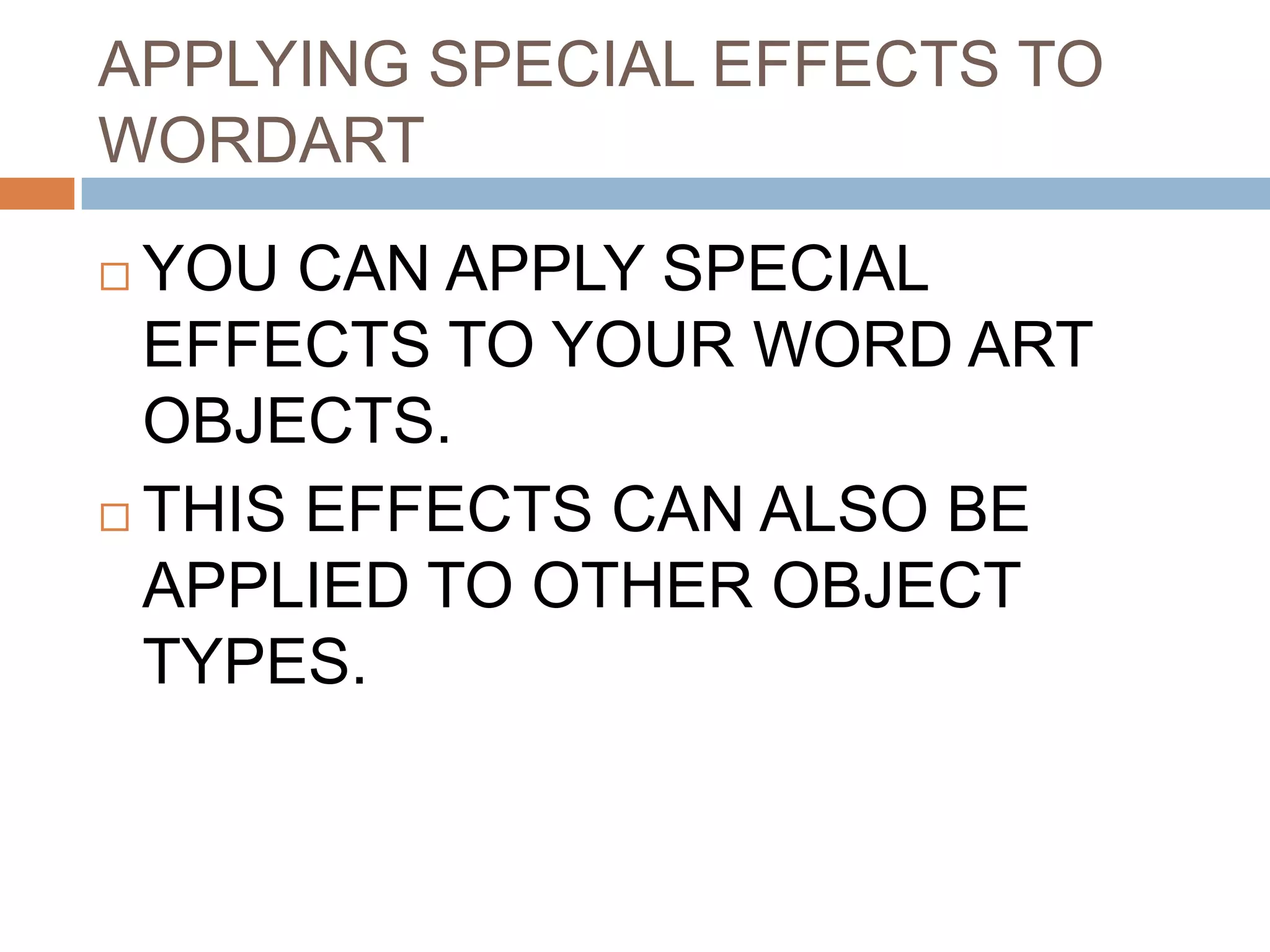 APPLYING SPECIAL EFFECTS TO
WORDART

 YOU CAN APPLY SPECIAL
  EFFECTS TO YOUR WORD ART
  OBJECTS.
 THIS EFFECTS CAN ALSO BE

  APPLIED TO OTHER OBJECT
  TYPES.
 