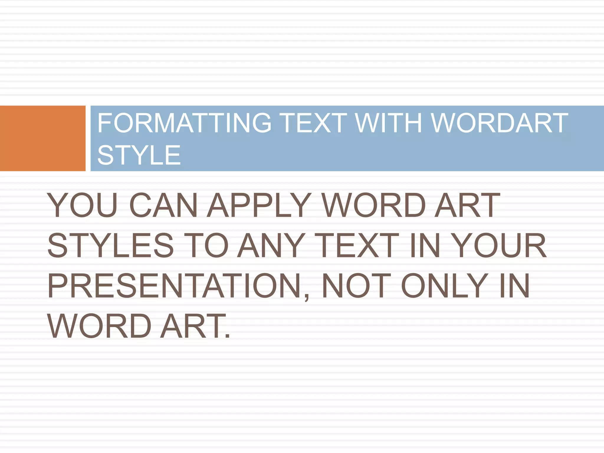 FORMATTING TEXT WITH WORDART
  STYLE
YOU CAN APPLY WORD ART
STYLES TO ANY TEXT IN YOUR
PRESENTATION, NOT ONLY IN
WORD ART.
 