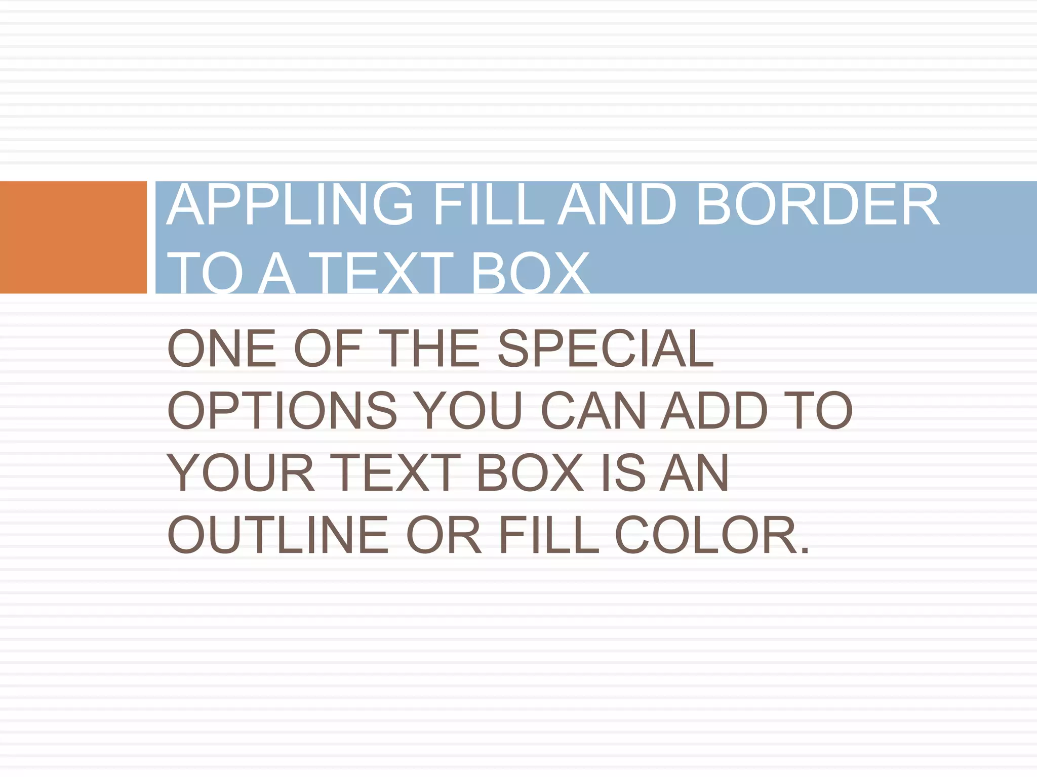 APPLING FILL AND BORDER
TO A TEXT BOX
ONE OF THE SPECIAL
OPTIONS YOU CAN ADD TO
YOUR TEXT BOX IS AN
OUTLINE OR FILL COLOR.
 
