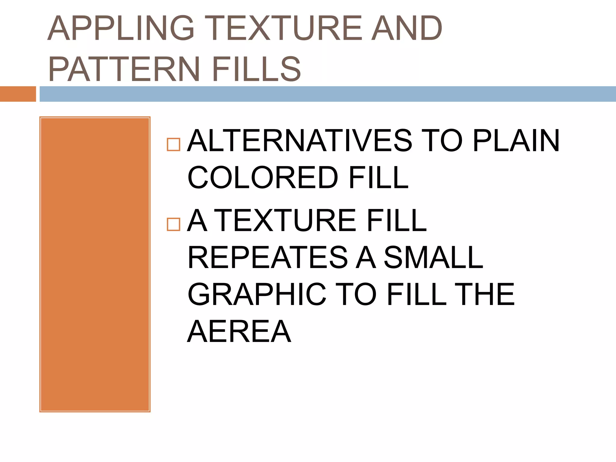 APPLING TEXTURE AND
PATTERN FILLS

      ALTERNATIVES TO PLAIN
       COLORED FILL
      A TEXTURE FILL

       REPEATES A SMALL
       GRAPHIC TO FILL THE
       AEREA
 