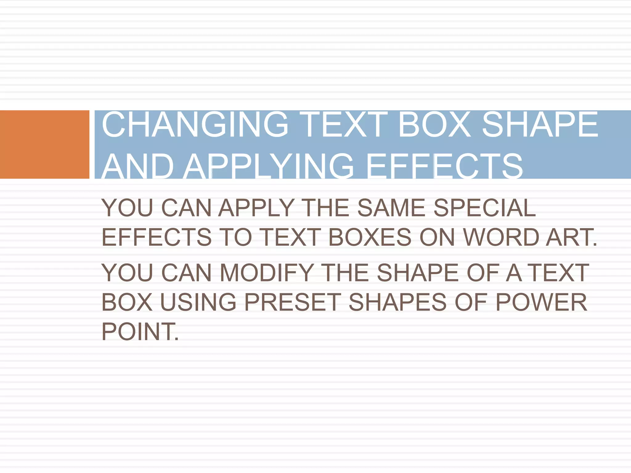 CHANGING TEXT BOX SHAPE
AND APPLYING EFFECTS
YOU CAN APPLY THE SAME SPECIAL
EFFECTS TO TEXT BOXES ON WORD ART.
YOU CAN MODIFY THE SHAPE OF A TEXT
BOX USING PRESET SHAPES OF POWER
POINT.
 