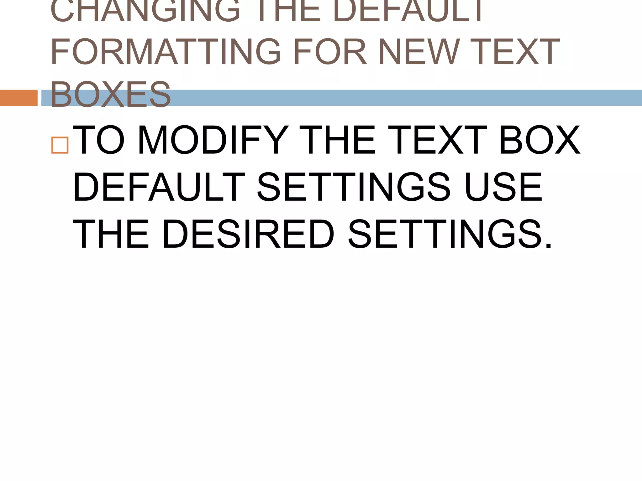CHANGING THE DEFAULT
FORMATTING FOR NEW TEXT
BOXES
   TO MODIFY THE TEXT BOX
    DEFAULT SETTINGS USE
    THE DESIRED SETTINGS.
 