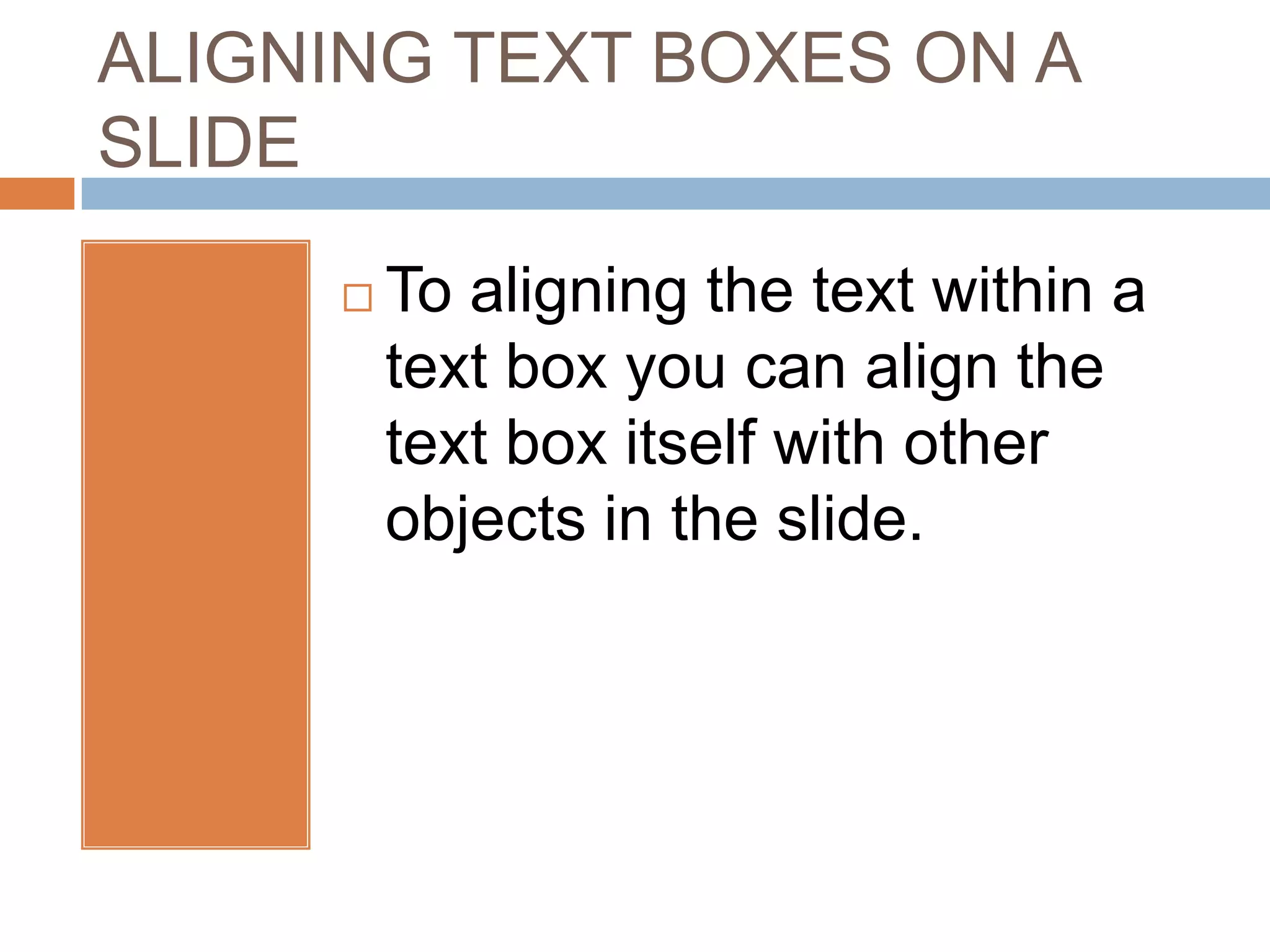 ALIGNING TEXT BOXES ON A
SLIDE

        To aligning the text within a
         text box you can align the
         text box itself with other
         objects in the slide.
 