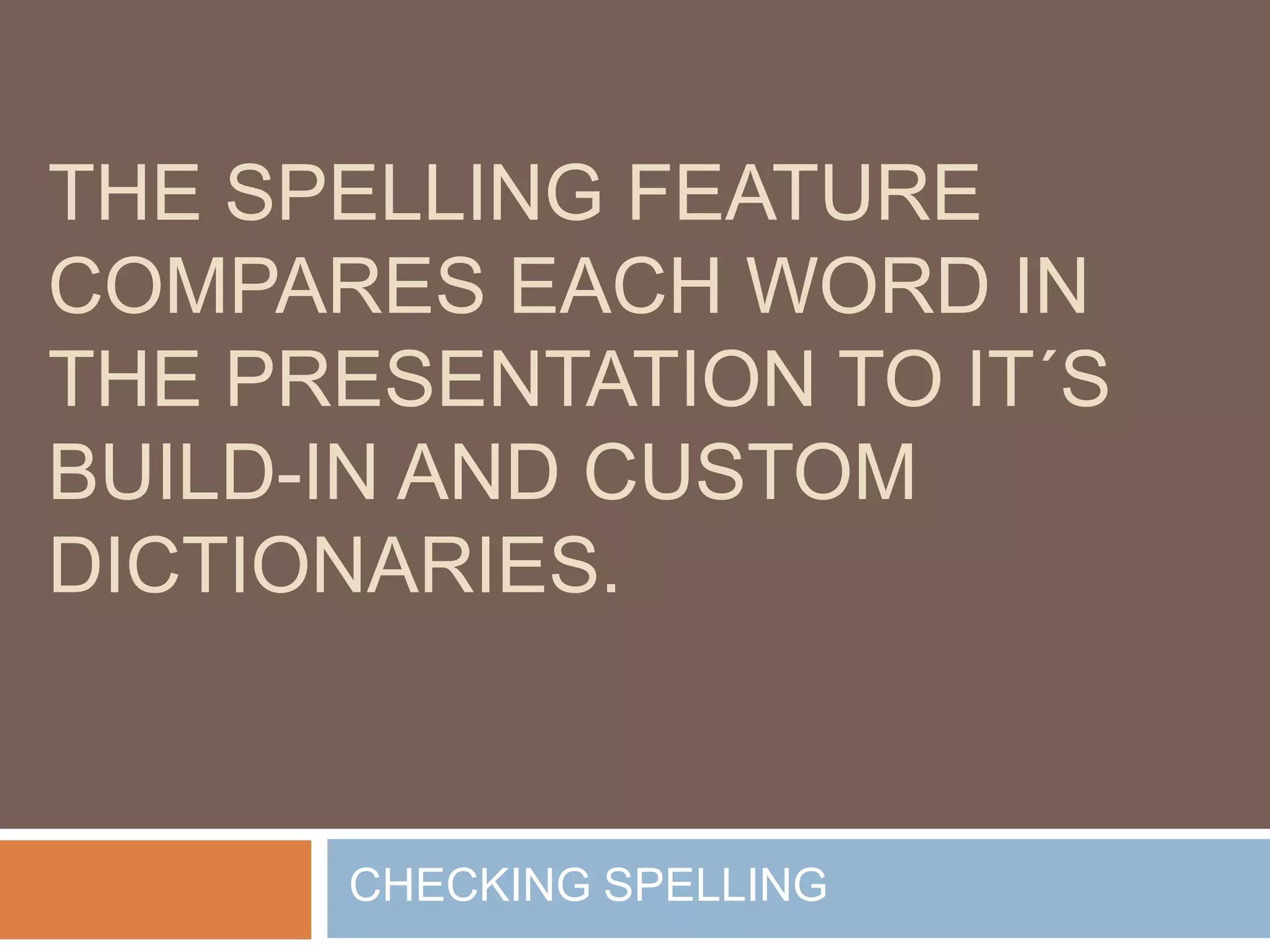 THE SPELLING FEATURE
COMPARES EACH WORD IN
THE PRESENTATION TO IT´S
BUILD-IN AND CUSTOM
DICTIONARIES.


      CHECKING SPELLING
 