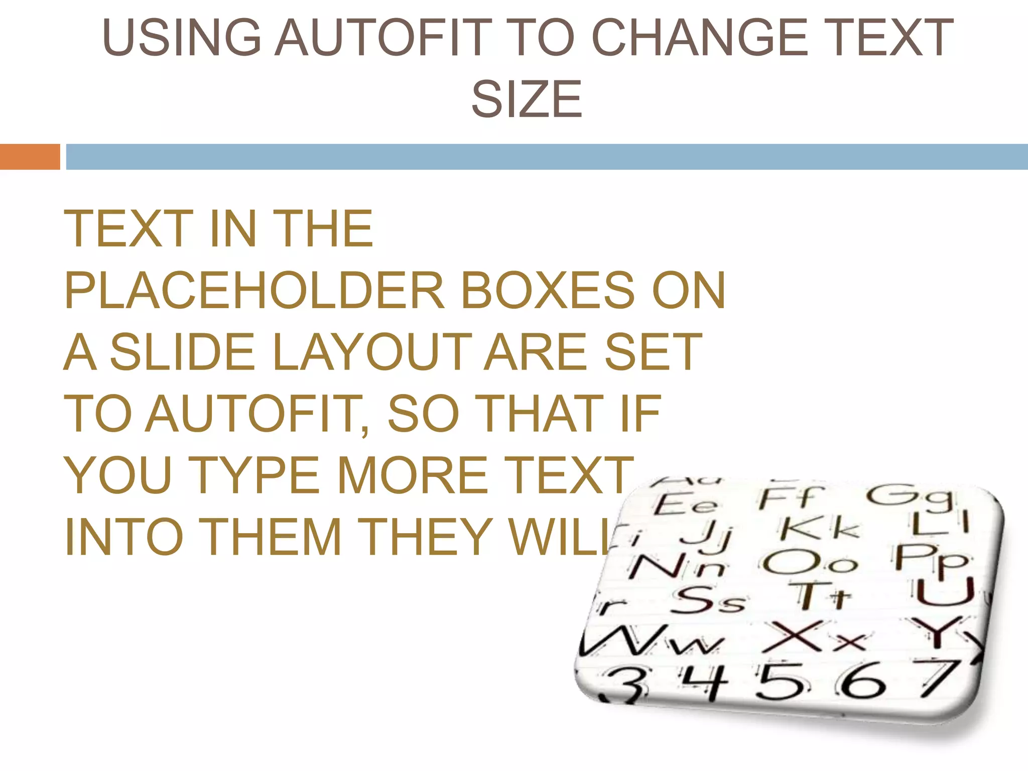 USING AUTOFIT TO CHANGE TEXT
             SIZE

TEXT IN THE
PLACEHOLDER BOXES ON
A SLIDE LAYOUT ARE SET
TO AUTOFIT, SO THAT IF
YOU TYPE MORE TEXT
INTO THEM THEY WILL FIT.
 