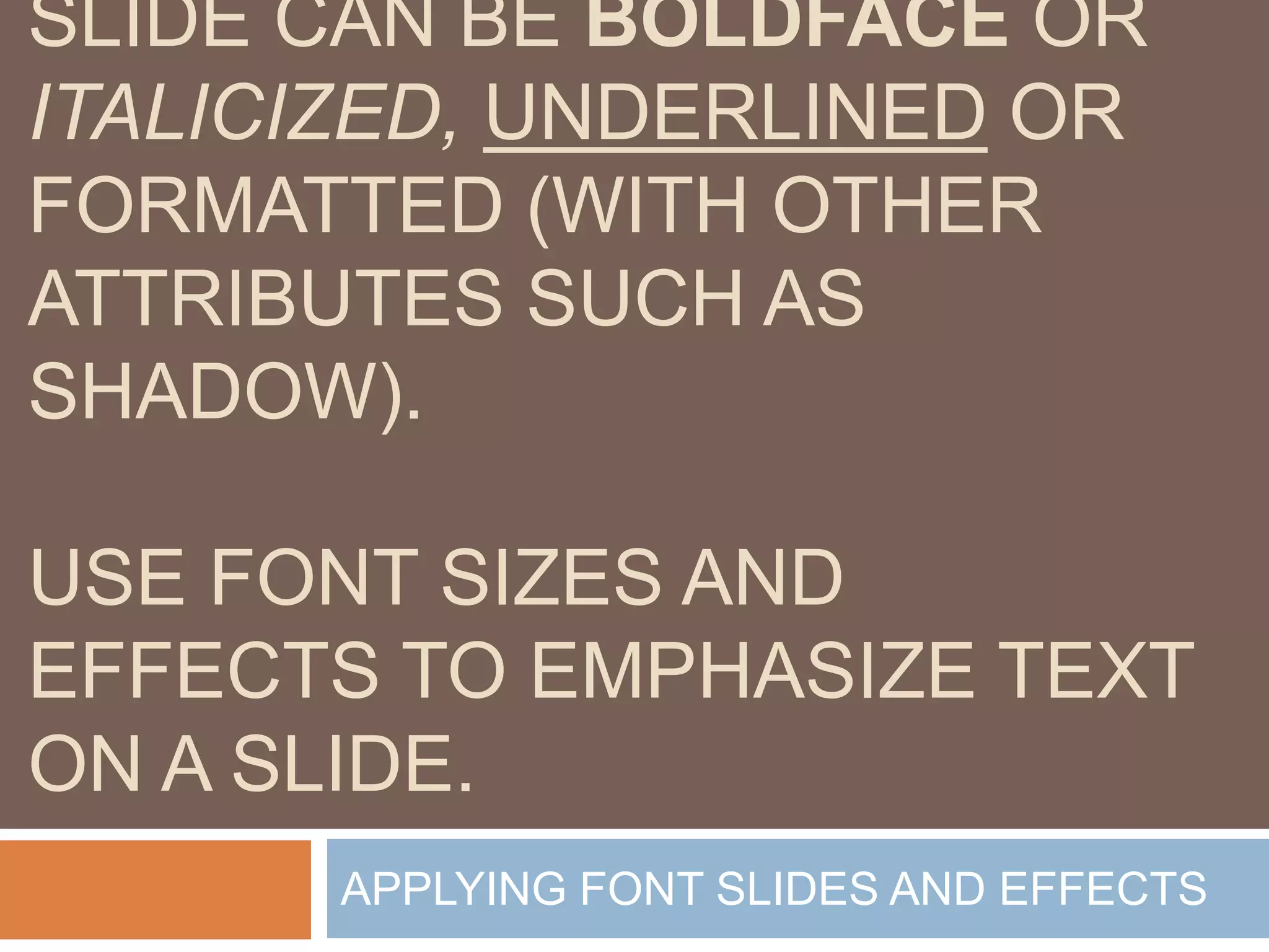 SLIDE CAN BE BOLDFACE OR
ITALICIZED, UNDERLINED OR
FORMATTED (WITH OTHER
ATTRIBUTES SUCH AS
SHADOW).

USE FONT SIZES AND
EFFECTS TO EMPHASIZE TEXT
ON A SLIDE.
      APPLYING FONT SLIDES AND EFFECTS
 