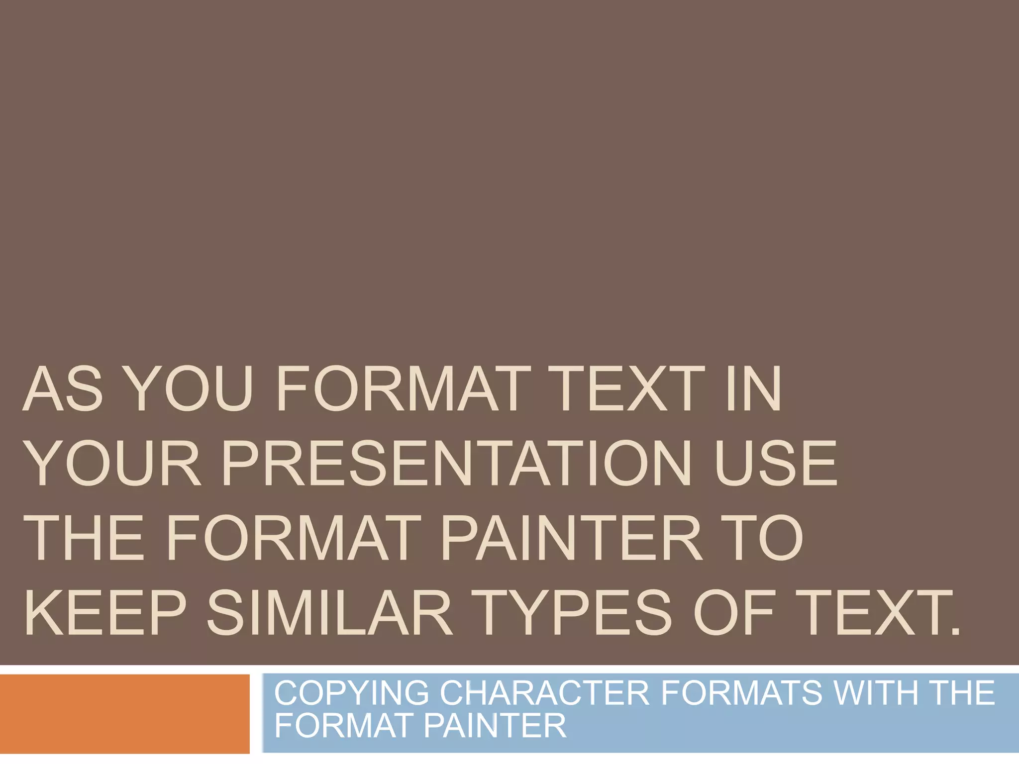AS YOU FORMAT TEXT IN
YOUR PRESENTATION USE
THE FORMAT PAINTER TO
KEEP SIMILAR TYPES OF TEXT.
       COPYING CHARACTER FORMATS WITH THE
       FORMAT PAINTER
 