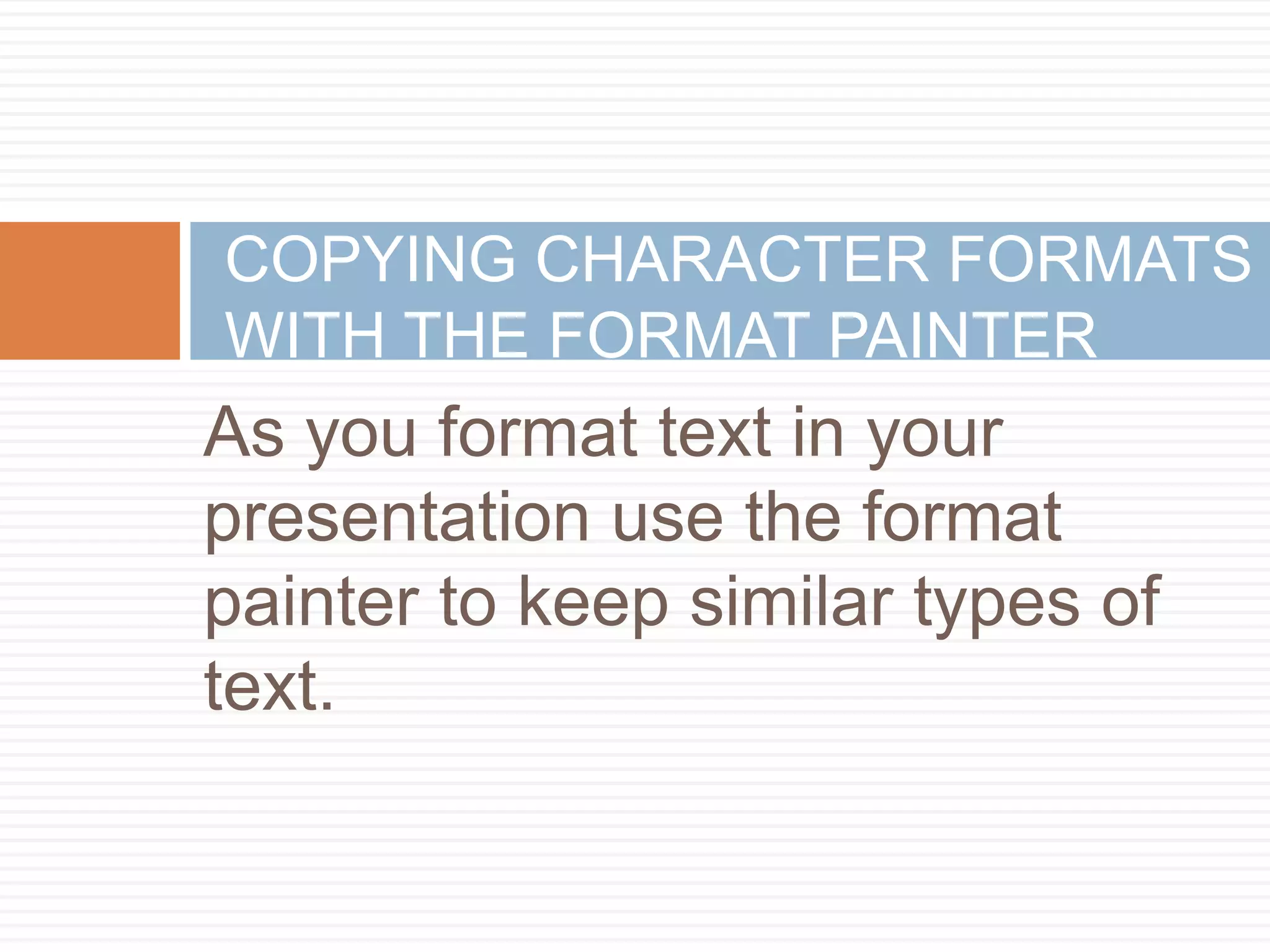 COPYING CHARACTER FORMATS
WITH THE FORMAT PAINTER
As you format text in your
presentation use the format
painter to keep similar types of
text.
 