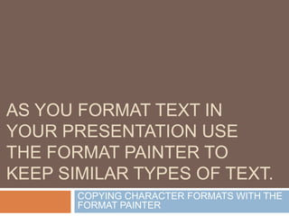 COPYING CHARACTER FORMATS
WITH THE FORMAT PAINTER
As you format text in your
presentation use the format
painter to keep s...