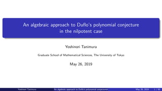 An algebraic approach to Duﬂo’s polynomial conjecture
in the nilpotent case
Yoshinori Tanimura
Graduate School of Mathematical Sciences, The University of Tokyo
May 26, 2019
Yoshinori Tanimura An algebraic approach to Duﬂo’s polynomial conjecturein the nilpotent case May 26, 2019 1 / 50
 