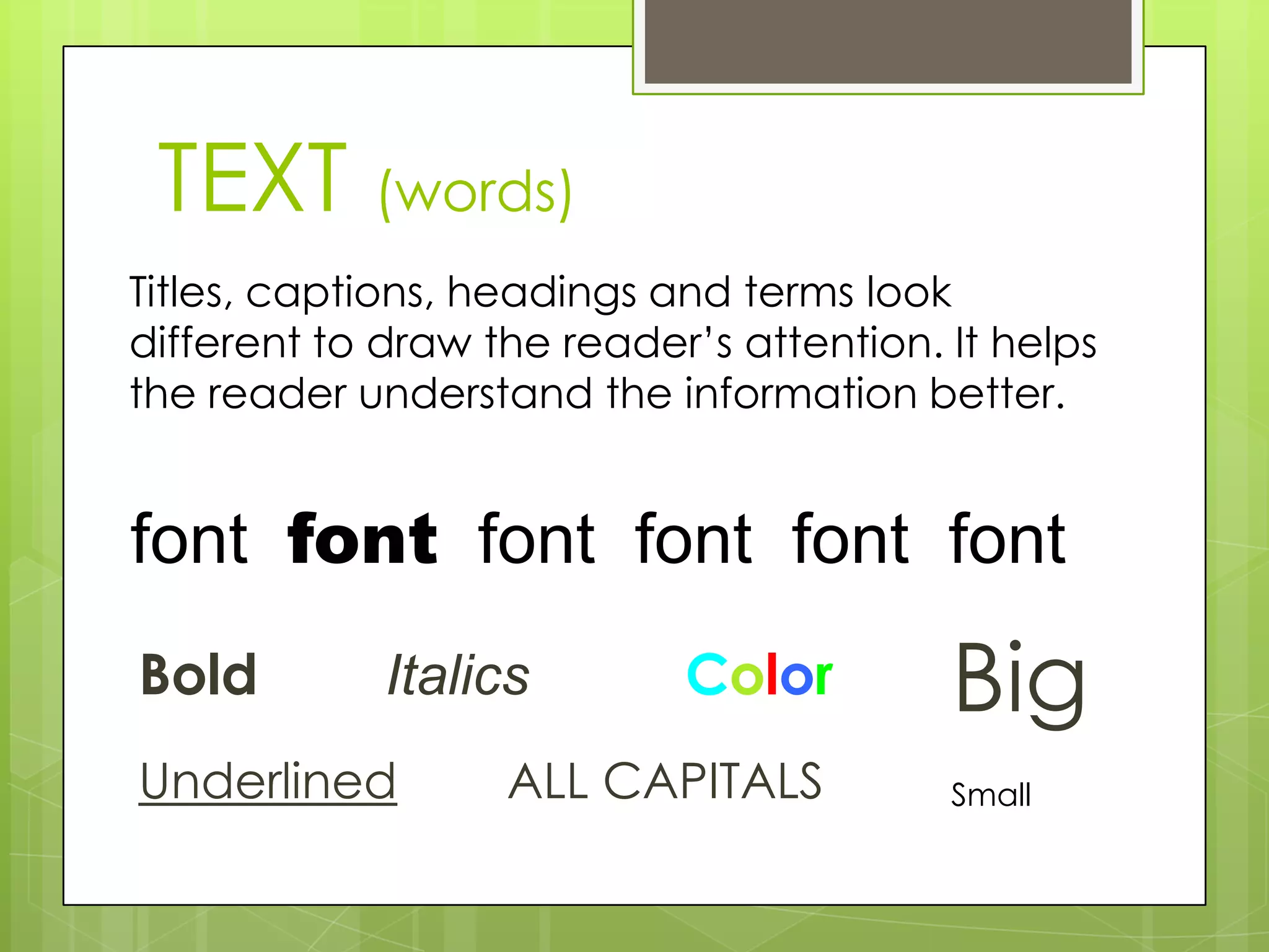 TEXT (words)
Bold Italics Color
Underlined ALL CAPITALS
font font font font font font
Titles, captions, headings and terms look
different to draw the reader’s attention. It helps
the reader understand the information better.
Big
Small