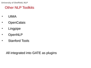 University of Sheffield, NLP
Other NLP Toolkits
• UIMA
• OpenCalais
• Lingpipe
• OpenNLP
• Stanford Tools
All integrated i...