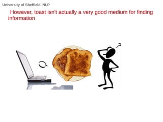 University of Sheffield, NLP
However, toast isn't actually a very good medium for finding
information
 