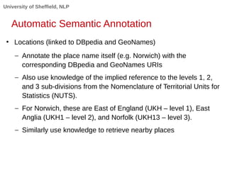 University of Sheffield, NLP
Automatic Semantic Annotation
●
Locations (linked to DBpedia and GeoNames)
– Annotate the pla...