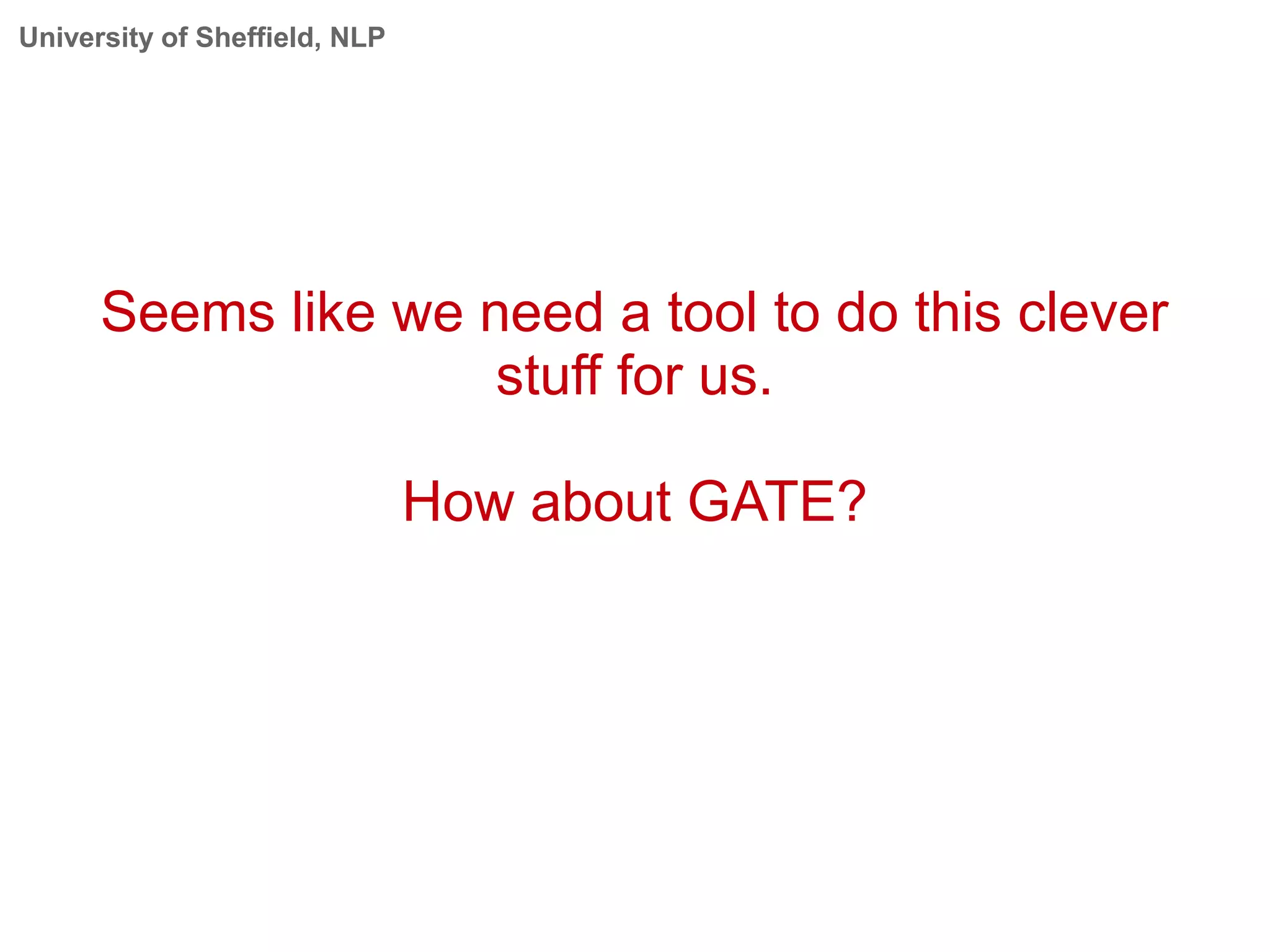 University of Sheffield, NLP
Seems like we need a tool to do this clever
stuff for us.
How about GATE?
 