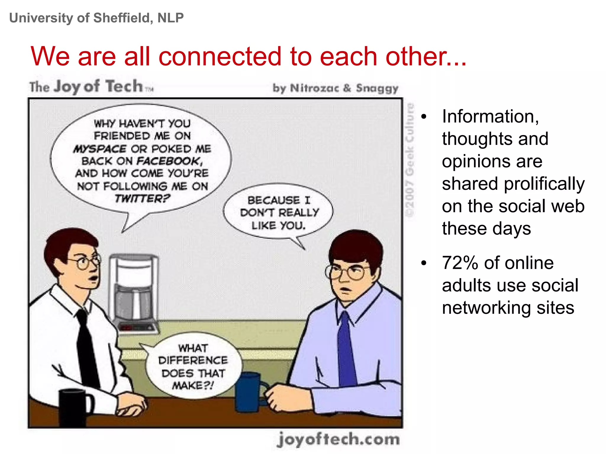 University of Sheffield, NLP
We are all connected to each other...
● Information,
thoughts and
opinions are
shared prolifically
on the social web
these days
● 72% of online
adults use social
networking sites
 