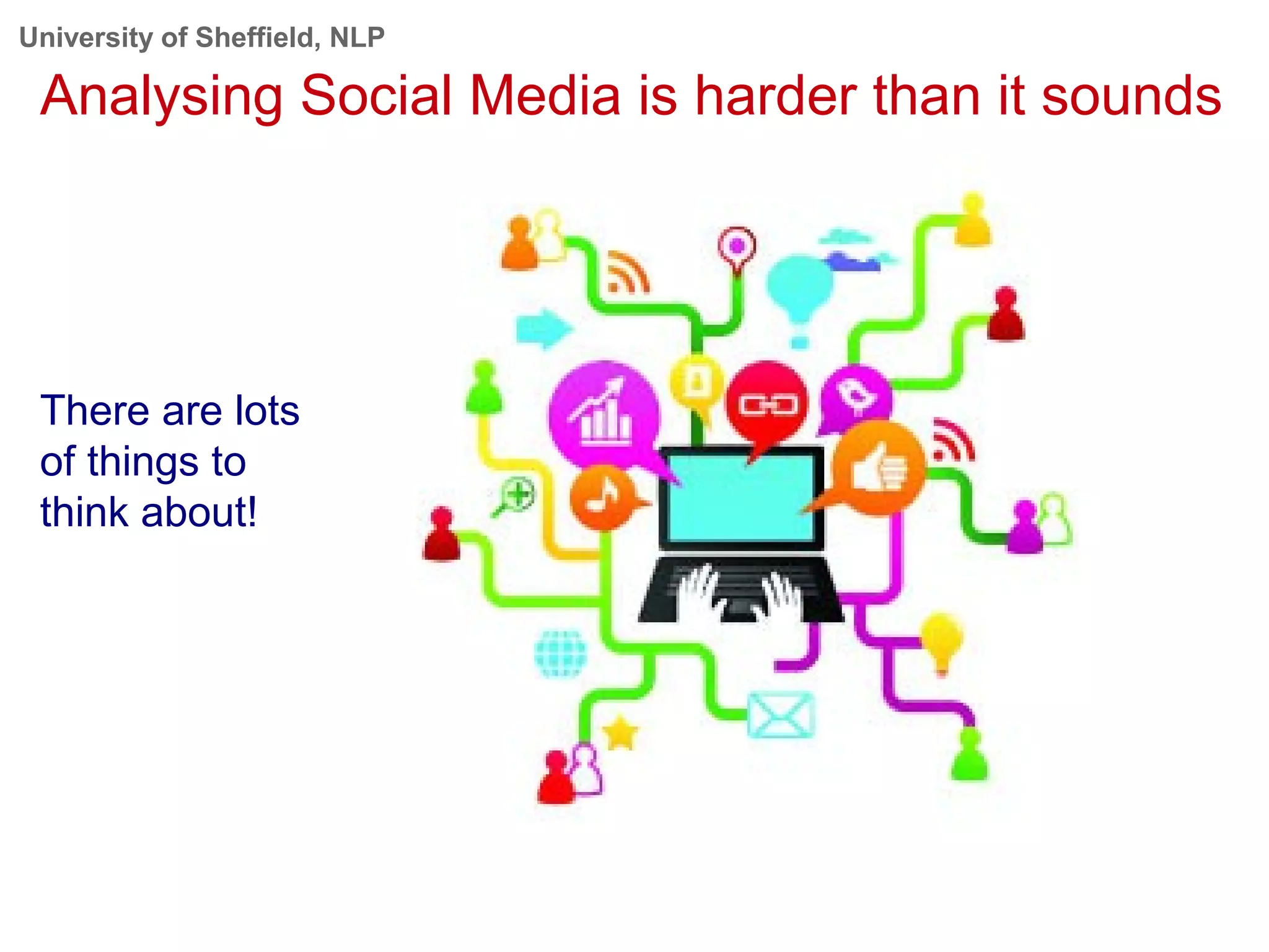 University of Sheffield, NLP
Analysing Social Media is harder than it sounds
There are lots
of things to
think about!
 