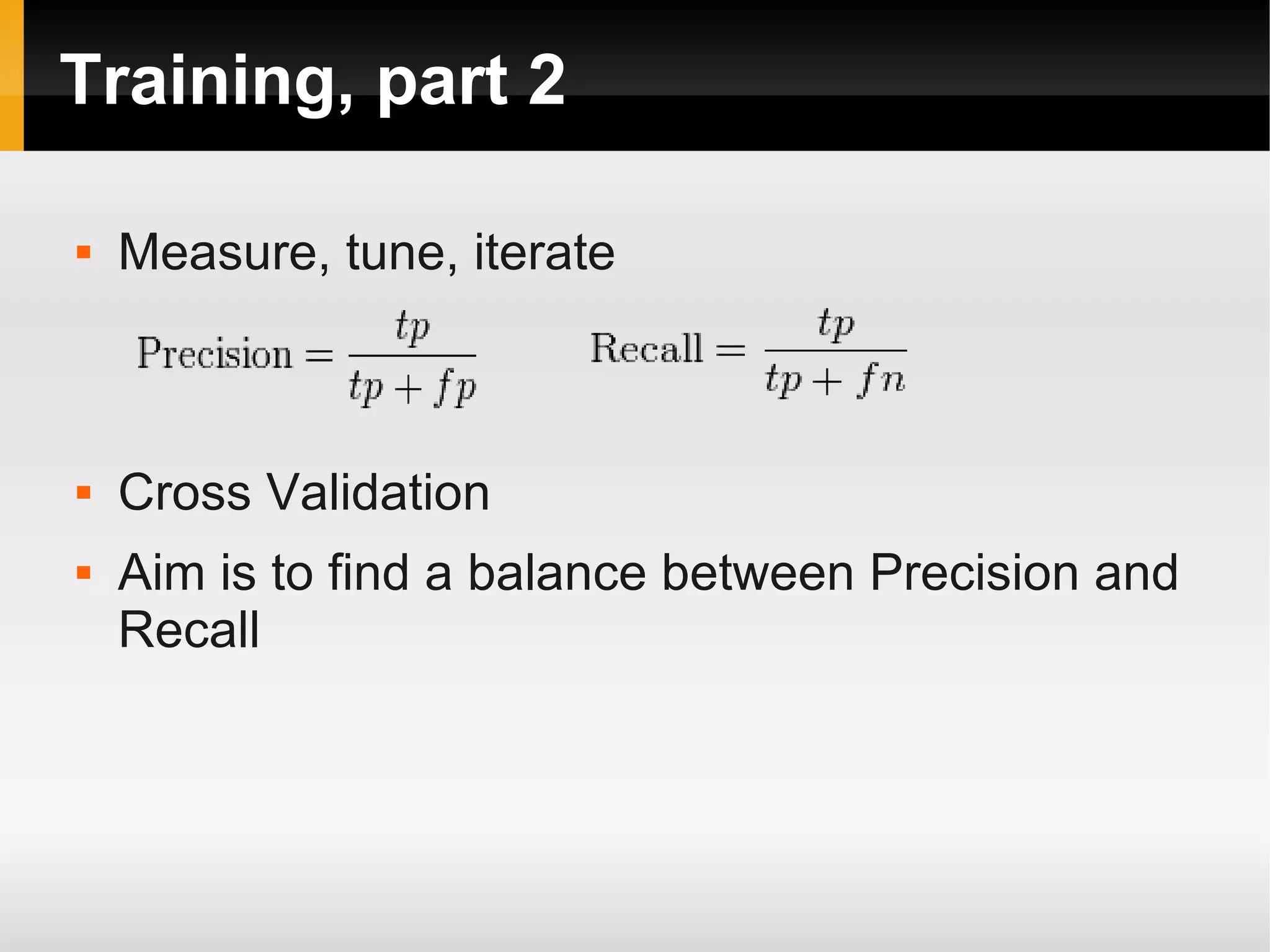 Training, part 2
 Measure, tune, iterate
 Cross Validation
 Aim is to find a balance between Precision and
Recall
 