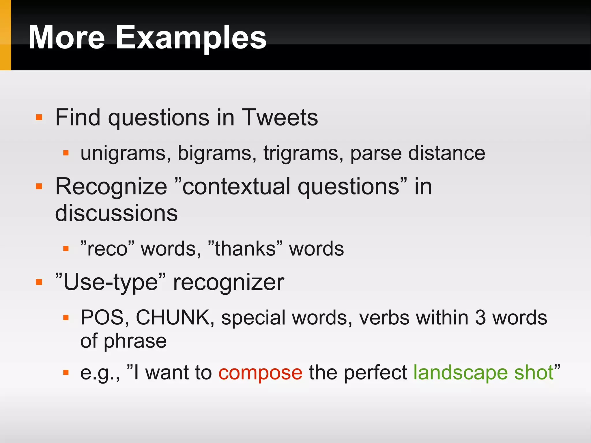 More Examples
 Find questions in Tweets
 unigrams, bigrams, trigrams, parse distance
 Recognize ”contextual questions” in
discussions
 ”reco” words, ”thanks” words
 ”Use-type” recognizer
 POS, CHUNK, special words, verbs within 3 words
of phrase
 e.g., ”I want to compose the perfect landscape shot”
 