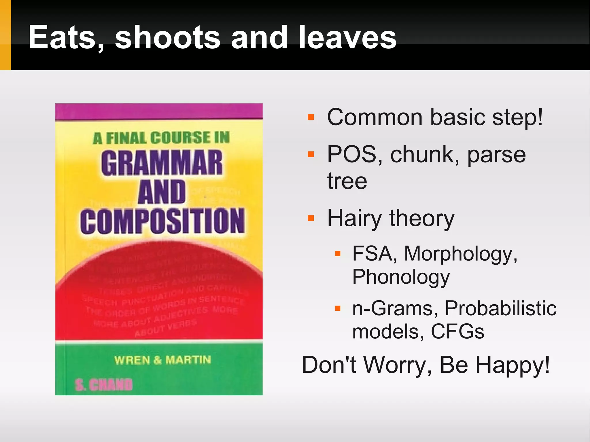 Eats, shoots and leaves
 Common basic step!
 POS, chunk, parse
tree
 Hairy theory
 FSA, Morphology,
Phonology
 n-Grams, Probabilistic
models, CFGs
Don't Worry, Be Happy!
 
