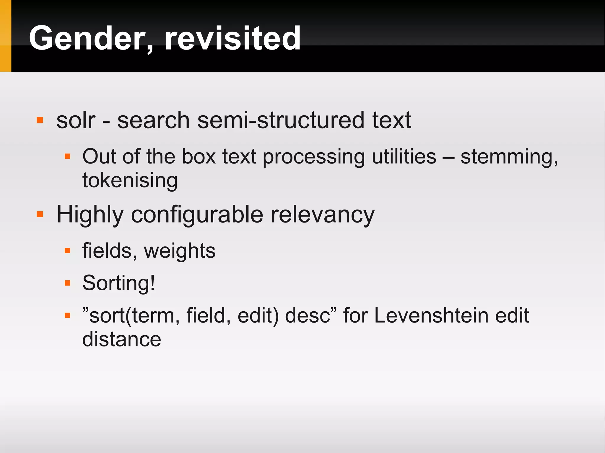 Gender, revisited
 solr - search semi-structured text
 Out of the box text processing utilities – stemming,
tokenising
 Highly configurable relevancy
 fields, weights
 Sorting!
 ”sort(term, field, edit) desc” for Levenshtein edit
distance
 