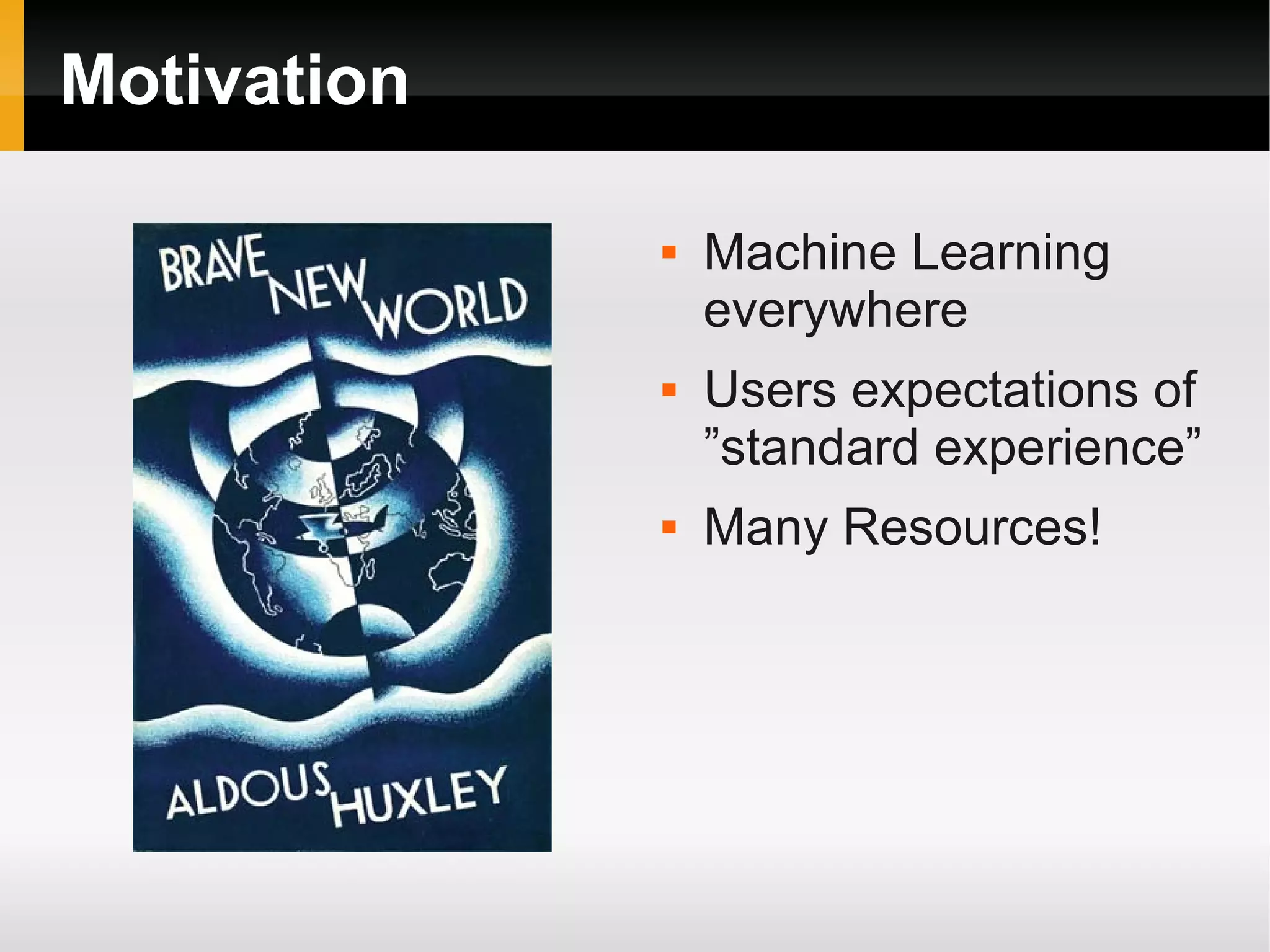 Motivation
 Machine Learning
everywhere
 Users expectations of
”standard experience”
 Many Resources!
 