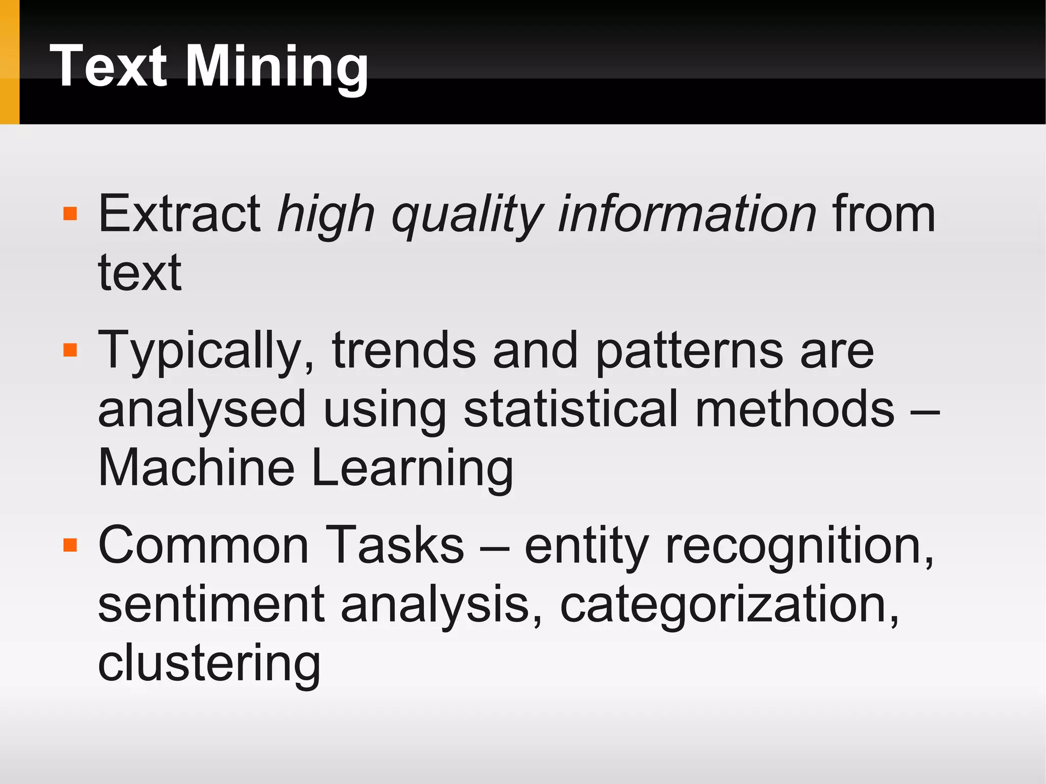 Text Mining
 Extract high quality information from
text
 Typically, trends and patterns are
analysed using statistical methods –
Machine Learning
 Common Tasks – entity recognition,
sentiment analysis, categorization,
clustering
 