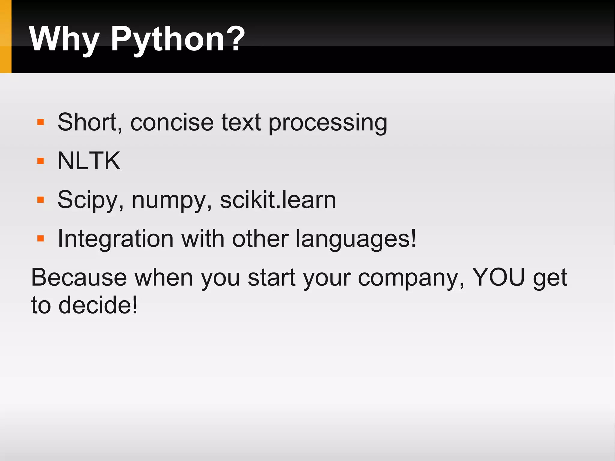 Why Python?
 Short, concise text processing
 NLTK
 Scipy, numpy, scikit.learn
 Integration with other languages!
Because when you start your company, YOU get
to decide!
 