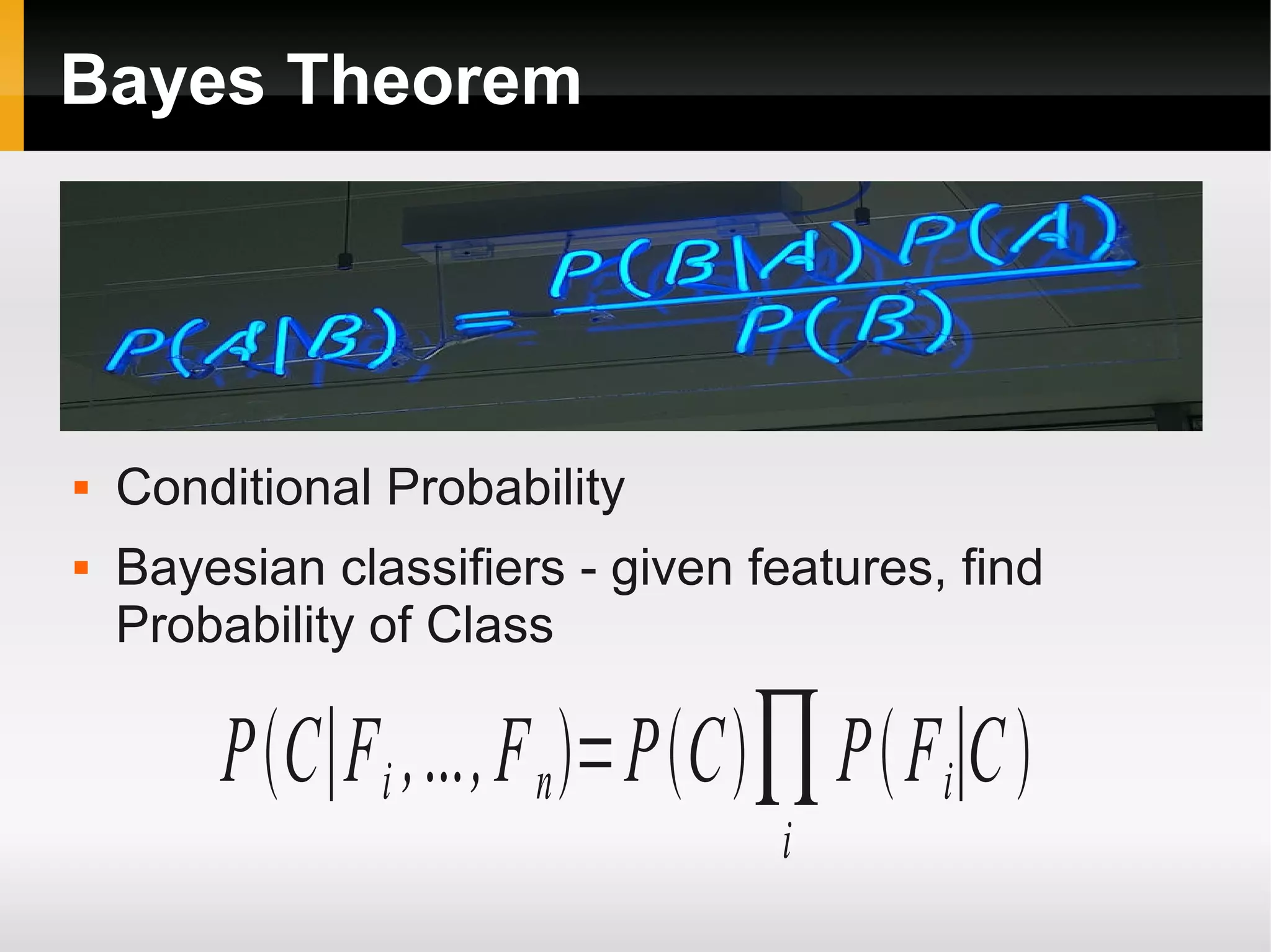 Bayes Theorem
 Conditional Probability
 Bayesian classifiers - given features, find
Probability of Class
PC∣Fi ,...,Fn=PC∏i
PFi∣C
 