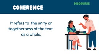 COHERENCE
It refers to the unity or
togetherness of the text
as a whole.
discourse
 
