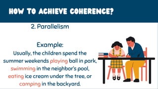 HOW to achieve coherence?
2. Parallelism
Example:
Usually, the children spend the
summer weekends playing ball in park,
swimming in the neighbor’s pool,
eating ice cream under the tree, or
camping in the backyard.
 