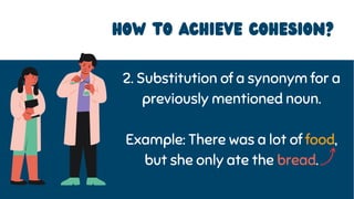 2. Substitution of a synonym for a
previously mentioned noun.
Example: There was a lot of food,
but she only ate the bread.
HOW to achieve cohesion?
 