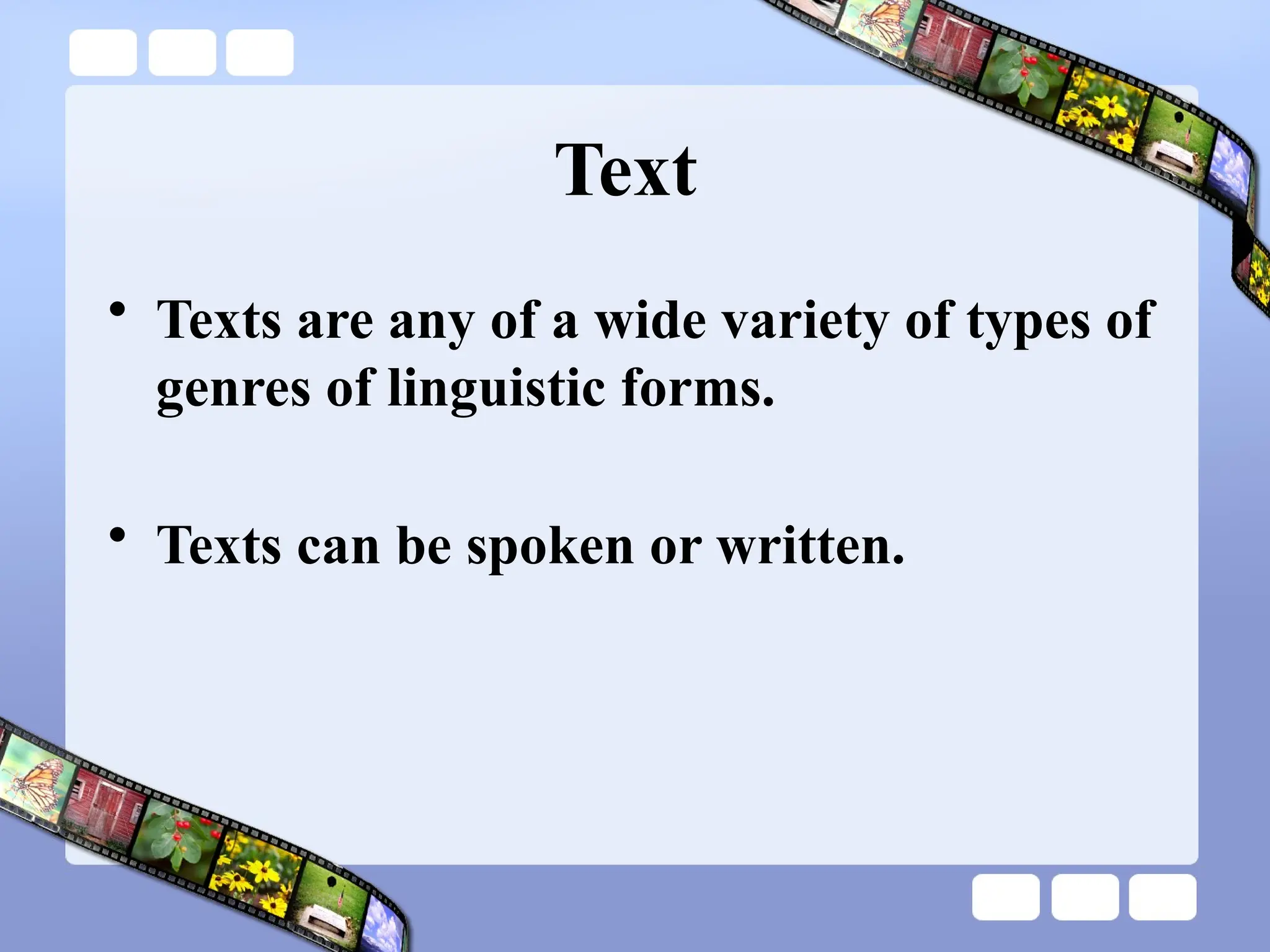 Text
• Texts are any of a wide variety of types of
genres of linguistic forms.
• Texts can be spoken or written.
 