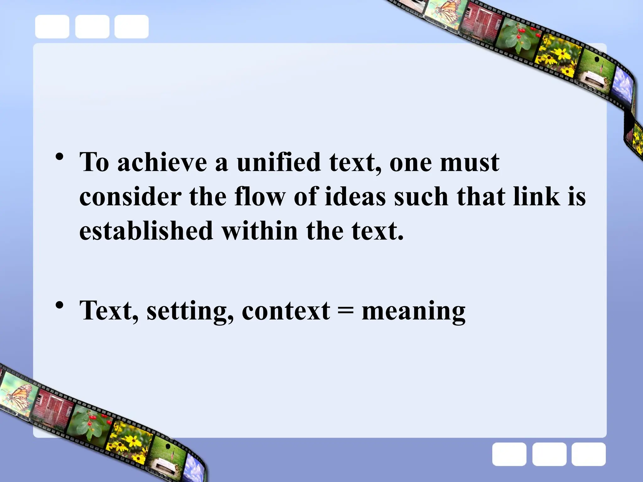 • To achieve a unified text, one must
consider the flow of ideas such that link is
established within the text.
• Text, setting, context = meaning
 