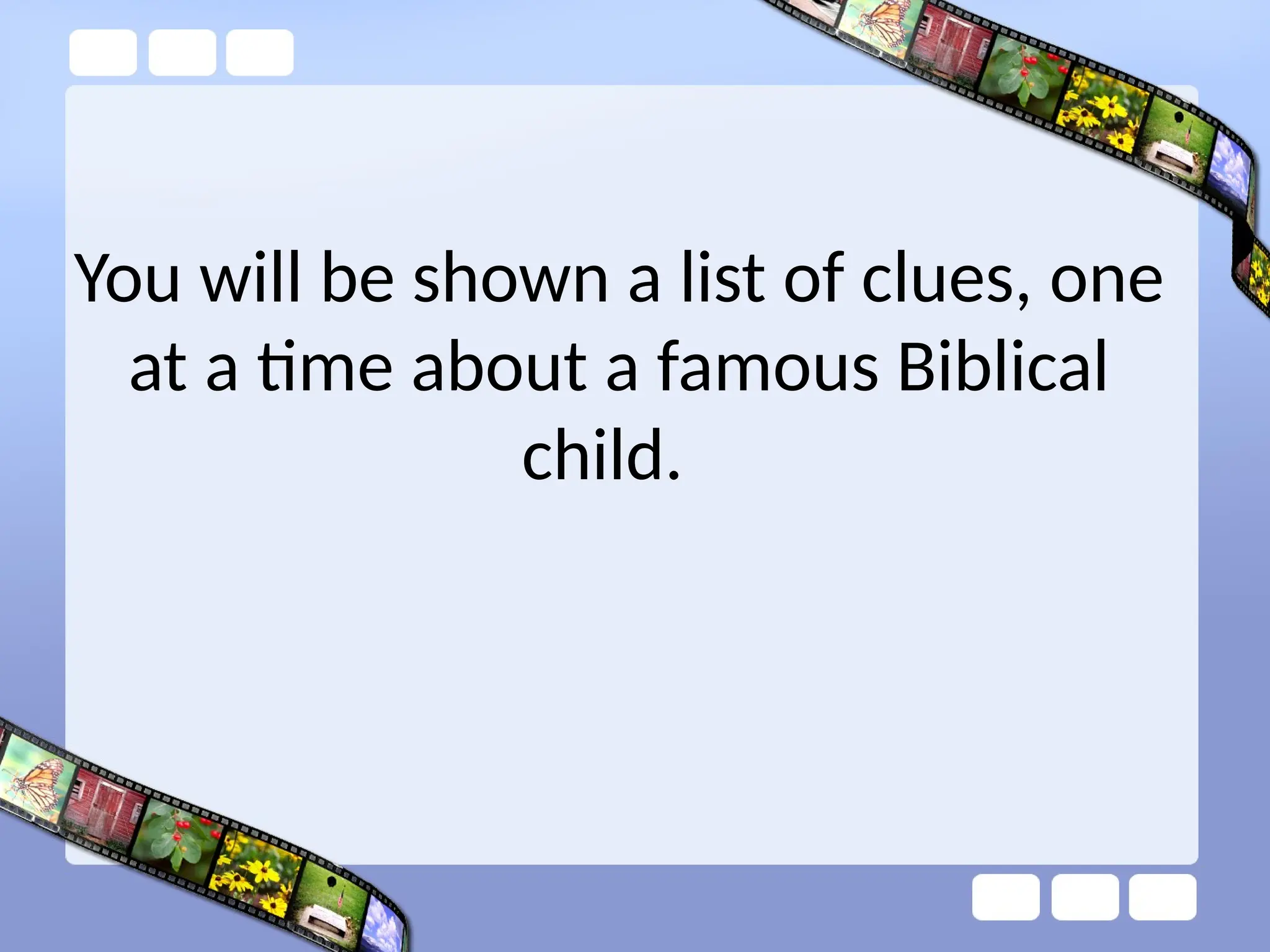 You will be shown a list of clues, one
at a time about a famous Biblical
child.
 