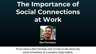 The Importance of
Social Connections
at Work
Dan Fennessy
Hi my name is Dan Fennessy and I’m here to talk about why
social connections at a company really matters.
 