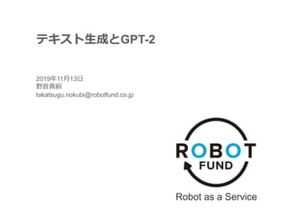 Robot as a Service
テキスト生成とGPT-2
2019年11月13日
野首貴嗣
takatsugu.nokubi@robotfund.co.jp
 