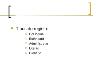 Tipus de registre: Col·loquial Estàndard Administratiu Literari Científic 