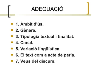 ADEQUACIÓ 1. Àmbit d’ús. 2. Gènere. 3. Tipologia textual i finalitat. 4. Canal. 5. Variació lingüística. 6. El text com a acte de parla. 7. Veus del discurs. 