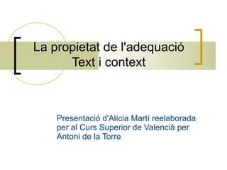 La propietat de l'adequació Text i context Presentació d'Alícia Martí reelaborada per al Curs Superior de Valencià per Antoni de la Torre 
