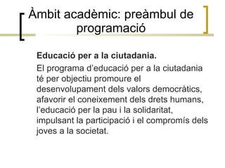Àmbit acadèmic: preàmbul de programació <ul><li>Educació per a la ciutadania. </li></ul><ul><li>El programa d’educació per...