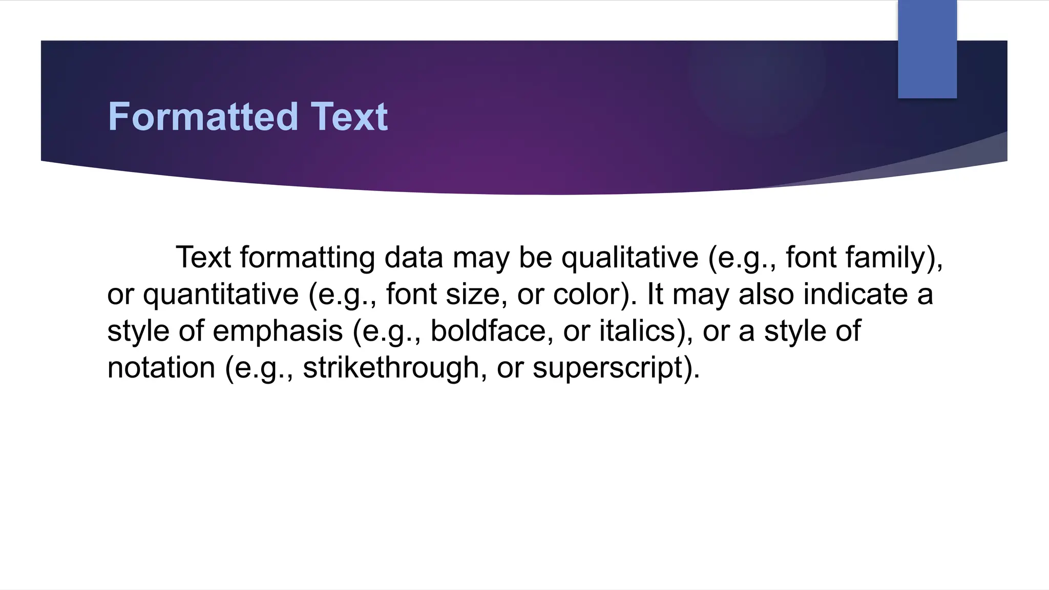 Formatted Text
Text formatting data may be qualitative (e.g., font family),
or quantitative (e.g., font size, or color). It may also indicate a
style of emphasis (e.g., boldface, or italics), or a style of
notation (e.g., strikethrough, or superscript).
 