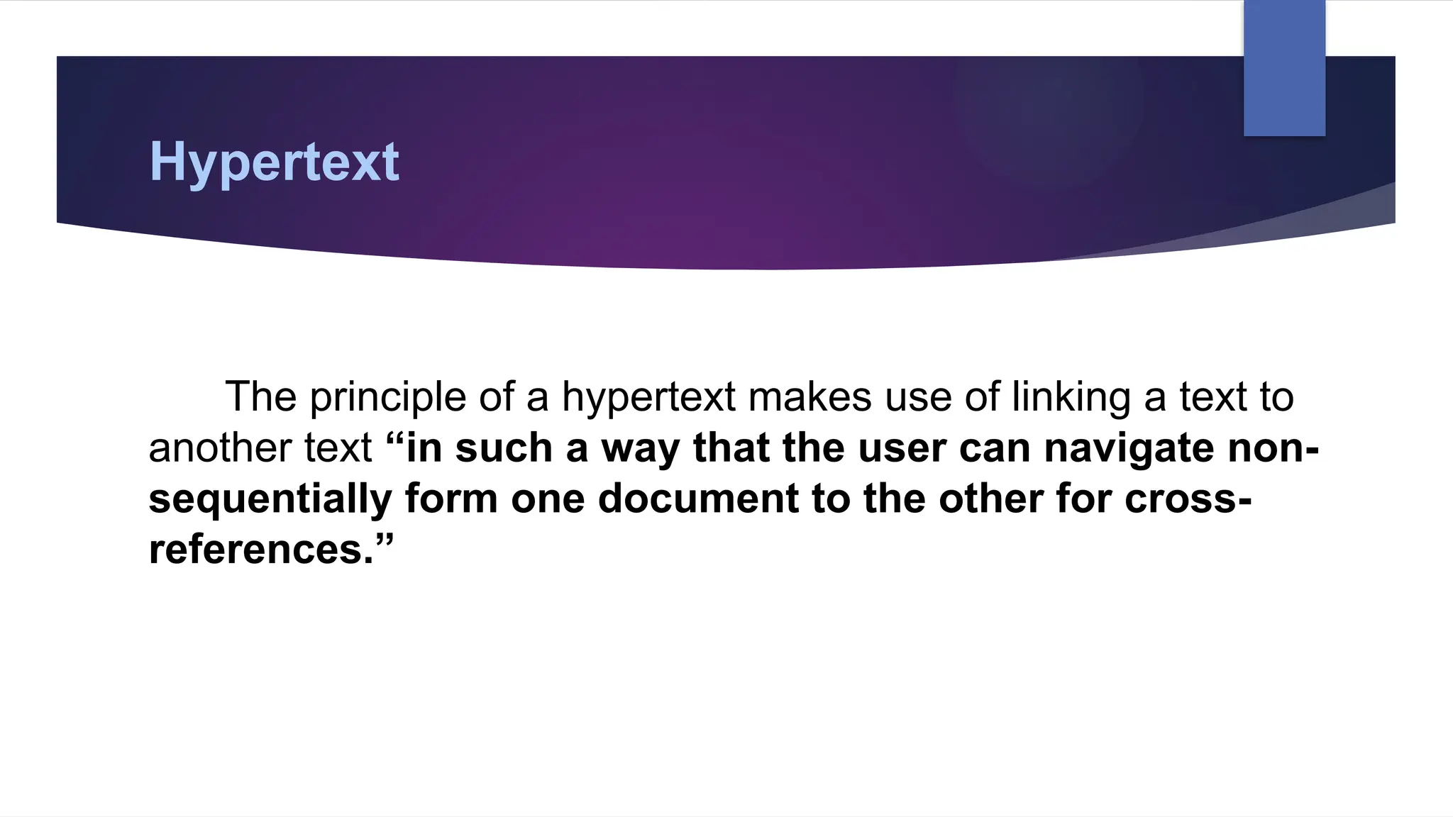 Hypertext
The principle of a hypertext makes use of linking a text to
another text “in such a way that the user can navigate non-
sequentially form one document to the other for cross-
references.”
 