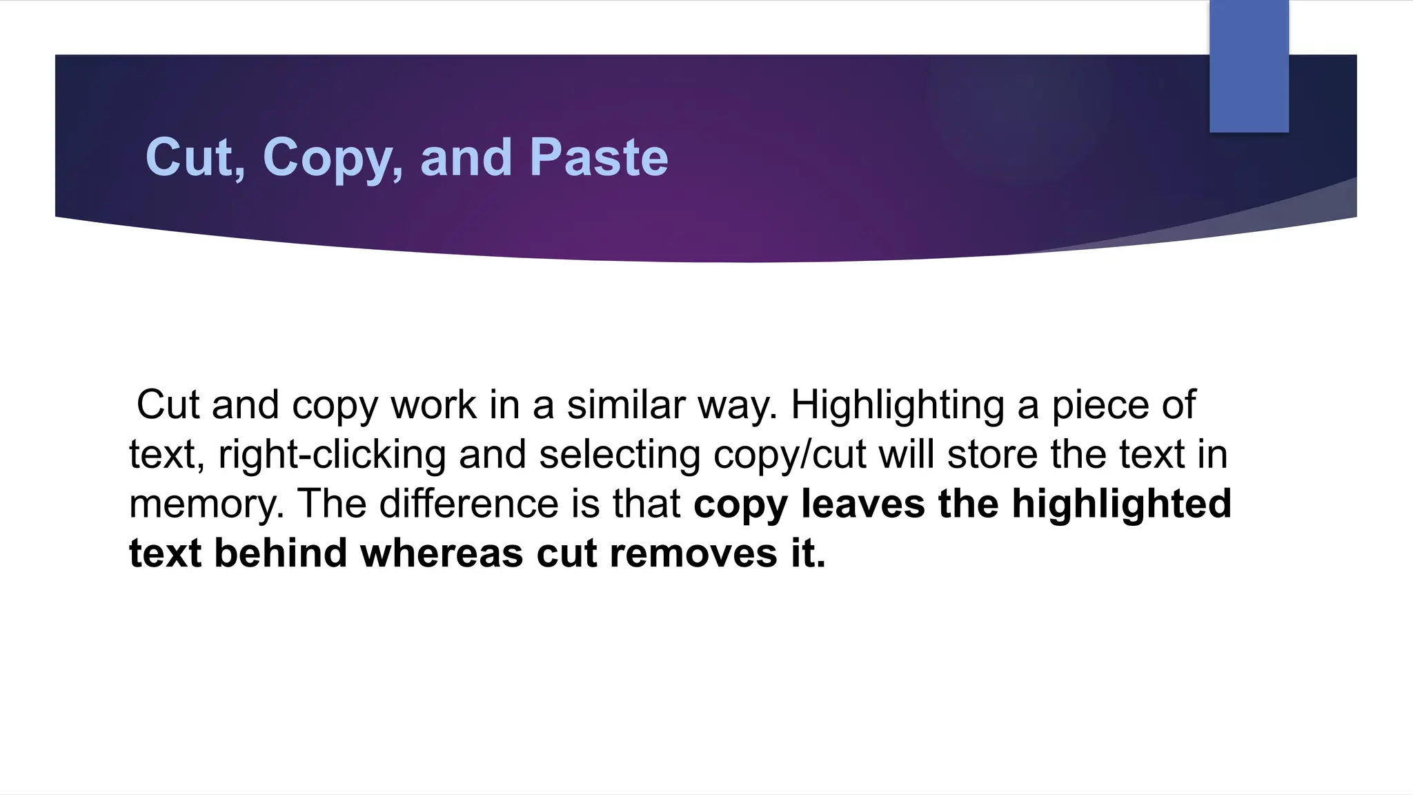 Cut, Copy, and Paste
Cut and copy work in a similar way. Highlighting a piece of
text, right-clicking and selecting copy/cut will store the text in
memory. The difference is that copy leaves the highlighted
text behind whereas cut removes it.
 