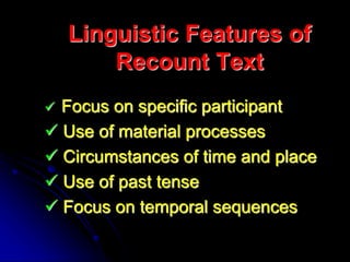 Linguistic Features of
Recount Text
 Focus on specific participant
 Use of material processes
 Circumstances of time and place
 Use of past tense
 Focus on temporal sequences
 