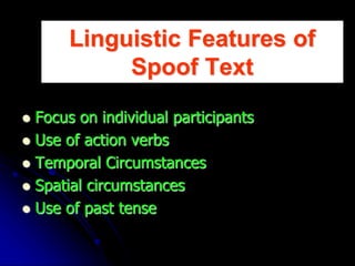 Linguistic Features of
Spoof Text
 Focus on individual participants
 Use of action verbs
 Temporal Circumstances
 Spatial circumstances
 Use of past tense
 